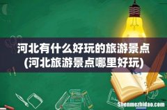 河北旅游景点哪里好玩 河北有什么好玩的旅游景点