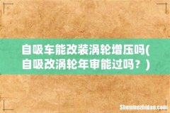 自吸改涡轮年审能过吗？ 自吸车能改装涡轮增压吗