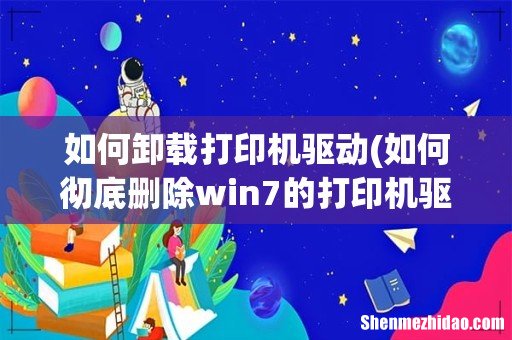 如何彻底删除win7的打印机驱动程序 如何卸载打印机驱动