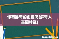 鲜卑人基因特征 你有鲜卑的血统吗