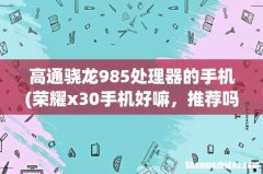 荣耀x30手机好嘛，推荐吗？ 高通骁龙985处理器的手机