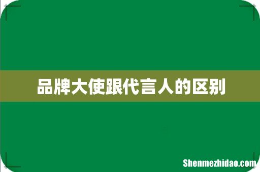 品牌大使跟代言人的区别
