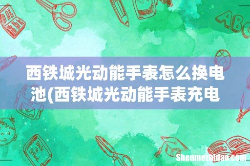西铁城光动能手表充电方法及途径是? 西铁城光动能手表怎么换电池