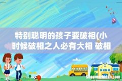 小时候破相之人必有大相 破相之人必有大相是什么意思？ 特别聪明的孩子要破相