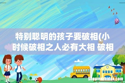 小时候破相之人必有大相 破相之人必有大相是什么意思？ 特别聪明的孩子要破相
