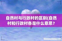自然村和行政村各是什么意思？有什么区别 自然村与行政村的区别