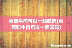 香菇和牛肉可以一起吃吗 香菇牛肉可以一起吃吗