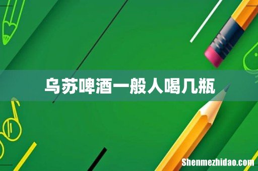 乌苏啤酒一般人喝几瓶
