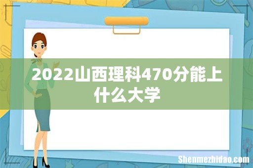 2022山西理科470分能上什么大学