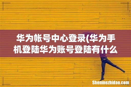 华为手机登陆华为账号登陆有什么用 华为帐号中心登录