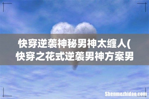 快穿之花式逆袭男神方案男主是不是同一个人 快穿逆袭神秘男神太缠人