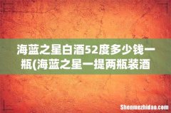 海蓝之星一提两瓶装酒怎么样 海蓝之星白酒52度多少钱一瓶