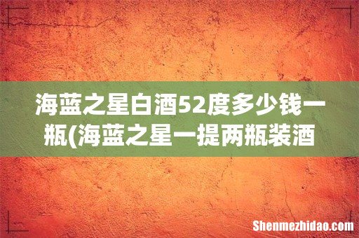 海蓝之星一提两瓶装酒怎么样 海蓝之星白酒52度多少钱一瓶
