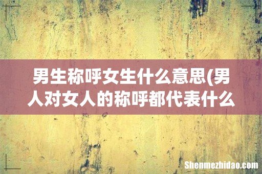 男人对女人的称呼都代表什么？ 男生称呼女生什么意思