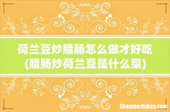 腊肠炒荷兰豆是什么菜 荷兰豆炒腊肠怎么做才好吃