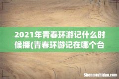 青春环游记在哪个台播出几点 2021年青春环游记什么时候播