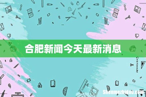 合肥新闻今天最新消息