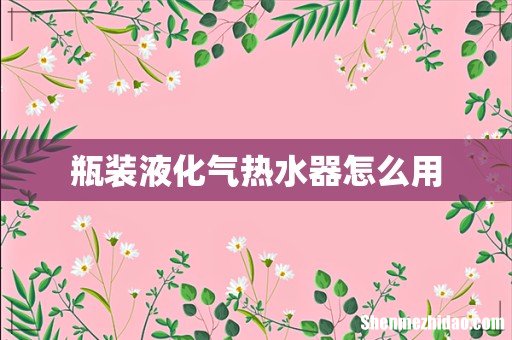 瓶装液化气热水器怎么用
