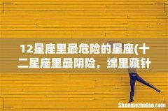 十二星座里最阴险，绵里藏针，城府极深的三大星座是什么你知道吗？ 12星座里最危险的星座