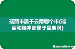 瑞丽和腾冲都属于昆明吗 瑞丽市属于云南哪个市