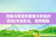 手绘石头，用丙烯颜料和油性马克笔，哪个画出来的效果更好？ 丙烯马克笔和普通马克笔的区