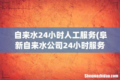 阜新自来水公司24小时服务热线 自来水24小时人工服务