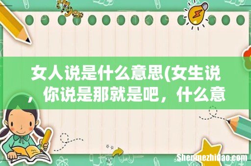 女生说,你说是那就是吧,什么意思 女人说是什么意思