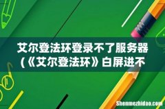 《艾尔登法环》白屏进不去是什么原因？ 艾尔登法环登录不了服务器
