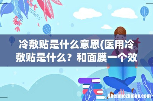 医用冷敷贴是什么?和面膜一个效果吗? 冷敷贴是什么意思