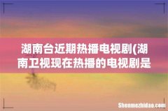 湖南卫视现在热播的电视剧是什么, - 湖南台近期热播电视剧