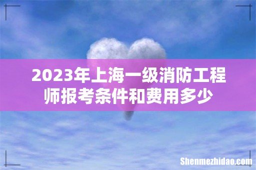 2023年上海一级消防工程师报考条件和费用多少
