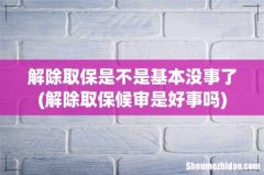 解除取保候审是好事吗 解除取保是不是基本没事了