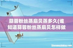 谁知道蒜蓉粉丝蒸扇贝怎样做好吃？ 蒜蓉粉丝蒸扇贝蒸多久