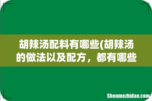 胡辣汤的做法以及配方,都有哪些? 胡辣汤配料有哪些