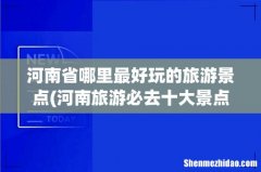 河南旅游必去十大景点 河南省哪里最好玩的旅游景点