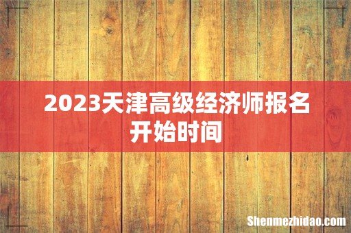 2023天津高级经济师报名开始时间