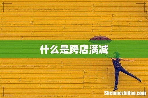什么是跨店满减