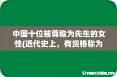 近代史上，有资格称为“先生”的女性有哪些？ 中国十位被尊称为先生的女性