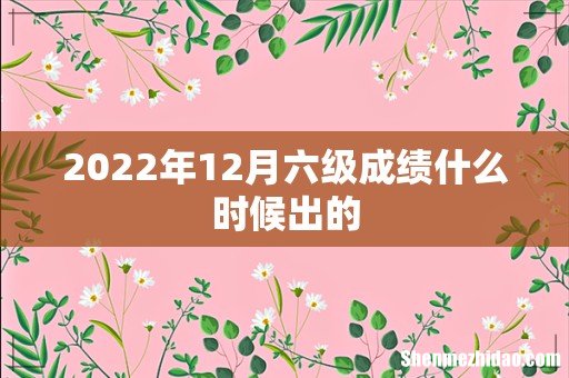2022年12月六级成绩什么时候出的