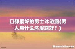 男人用什么沐浴露好？ 口碑最好的男士沐浴露