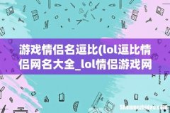 lol逗比情侣网名大全_lol情侣游戏网名 游戏情侣名逗比