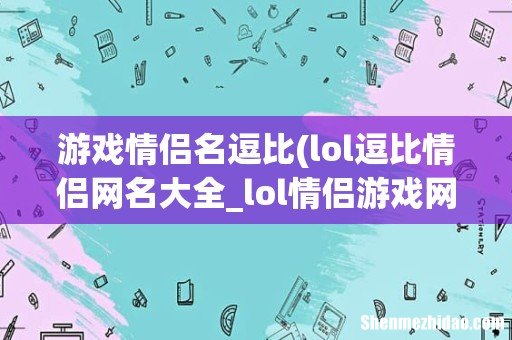 lol逗比情侣网名大全_lol情侣游戏网名 游戏情侣名逗比