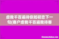 客户虐我千百遍我待客户如初恋下一句是什么？ 虐我千百遍待你如初恋下一句
