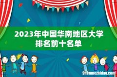 2023年中国华南地区大学排名前十名单