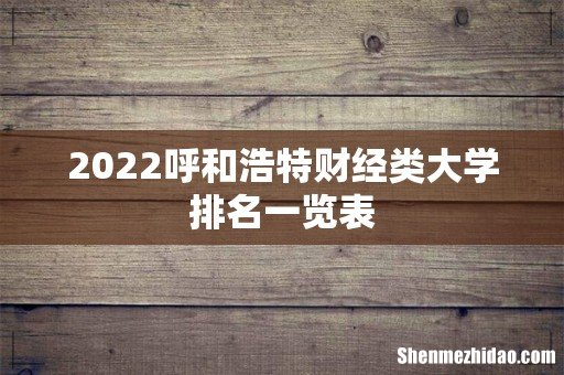 2022呼和浩特财经类大学排名一览表