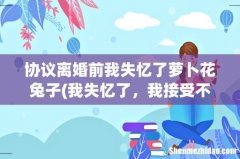我失忆了，我接受不了现在的老公，我可以提出离婚吗 协议离婚前我失忆了萝卜花兔子