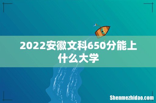 2022安徽文科650分能上什么大学