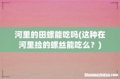 这种在河里捡的螺丝能吃么？ 河里的田螺能吃吗