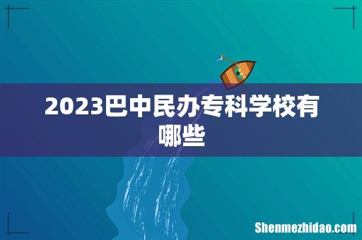 2023巴中民办专科学校有哪些