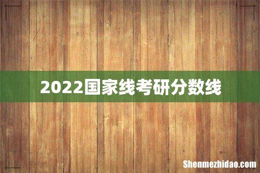 2022国家线考研分数线